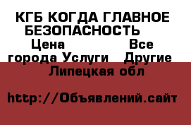 КГБ-КОГДА ГЛАВНОЕ БЕЗОПАСНОСТЬ-1 › Цена ­ 110 000 - Все города Услуги » Другие   . Липецкая обл.